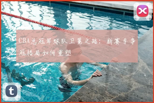 CBA总冠军球队卫冕之路:新赛季争冠格局如何重塑