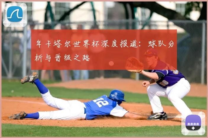 年卡塔尔世界杯深度报道：球队分析与晋级之路