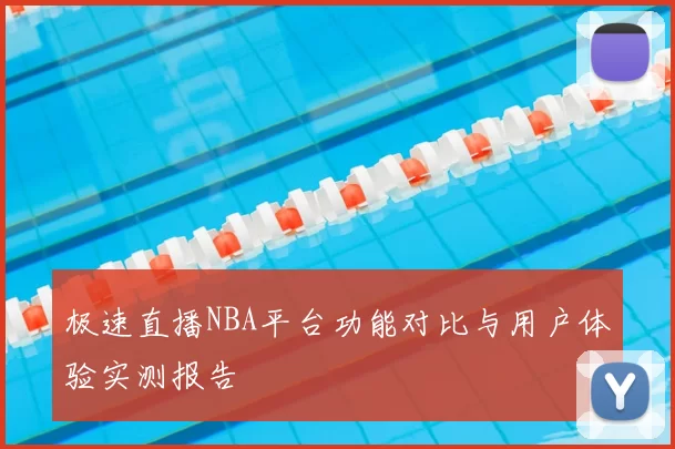 极速直播NBA平台功能对比与用户体验实测报告