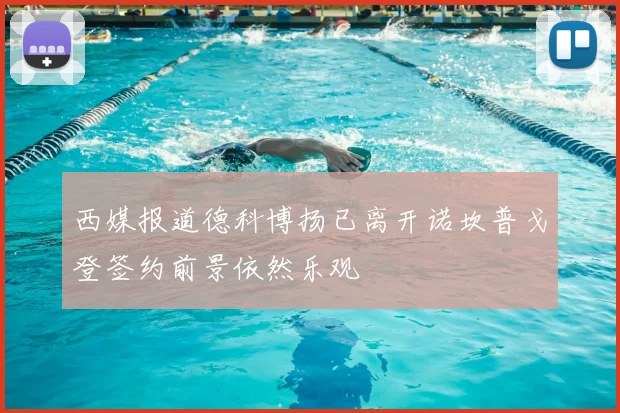 西媒报道德科博扬已离开诺坎普戈登签约前景依然乐观