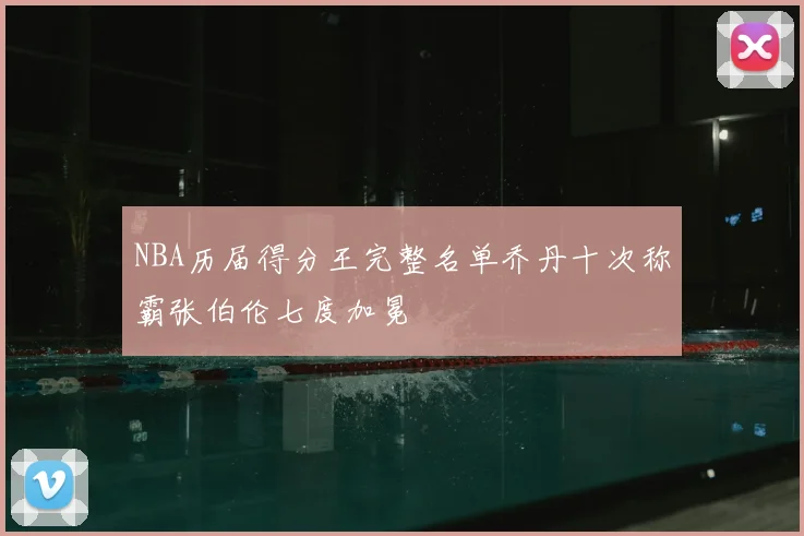 NBA历届得分王完整名单乔丹十次称霸张伯伦七度加冕