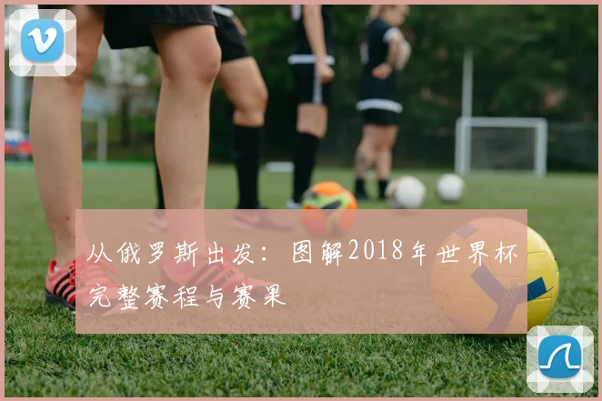 从俄罗斯出发：图解2018年世界杯完整赛程与赛果