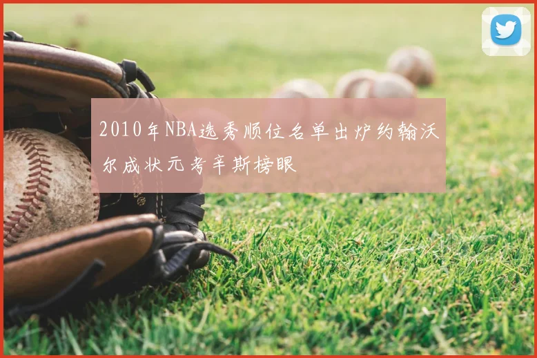 2010年NBA选秀顺位名单出炉约翰沃尔成状元考辛斯榜眼