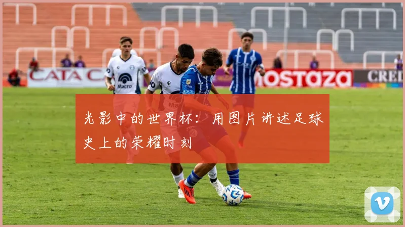 光影中的世界杯:用图片讲述足球史上的荣耀时刻