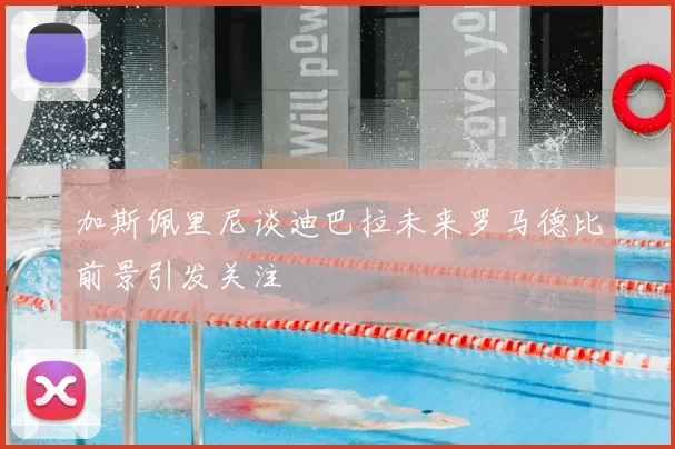 加斯佩里尼谈迪巴拉未来罗马德比前景引发关注