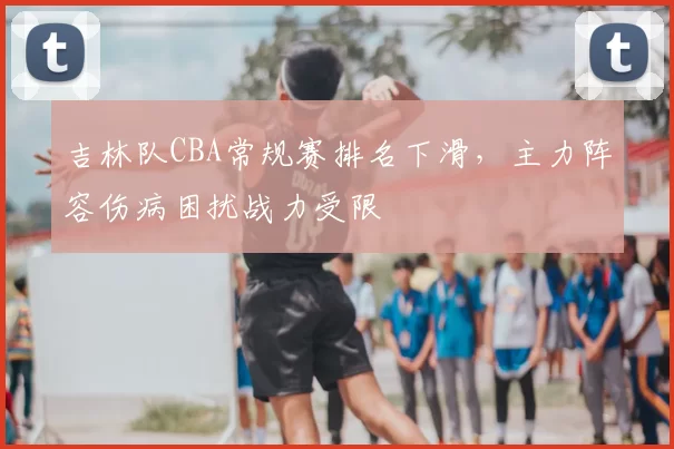 吉林队CBA常规赛排名下滑，主力阵容伤病困扰战力受限