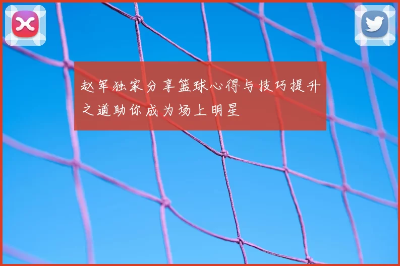 赵军独家分享篮球心得与技巧提升之道助你成为场上明星