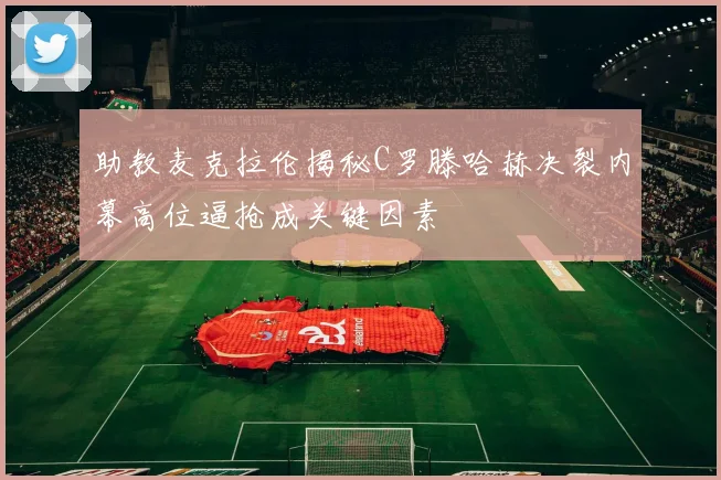 助教麦克拉伦揭秘C罗滕哈赫决裂内幕高位逼抢成关键因素