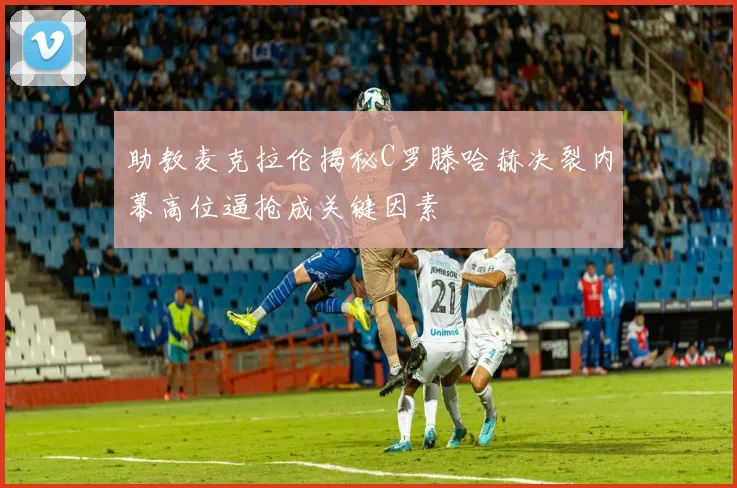 助教麦克拉伦揭秘C罗滕哈赫决裂内幕高位逼抢成关键因素