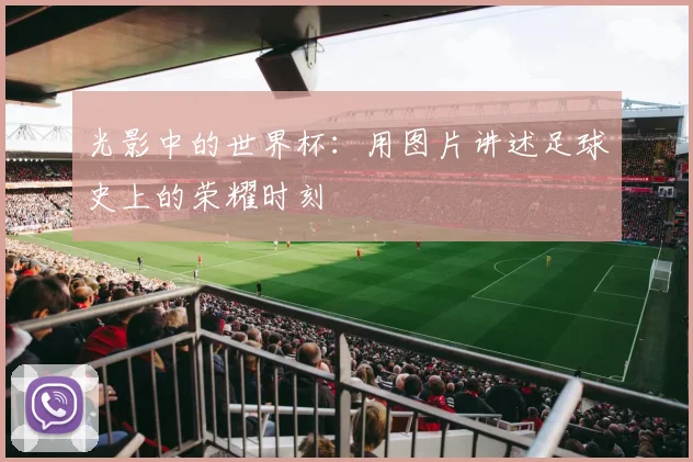 光影中的世界杯:用图片讲述足球史上的荣耀时刻