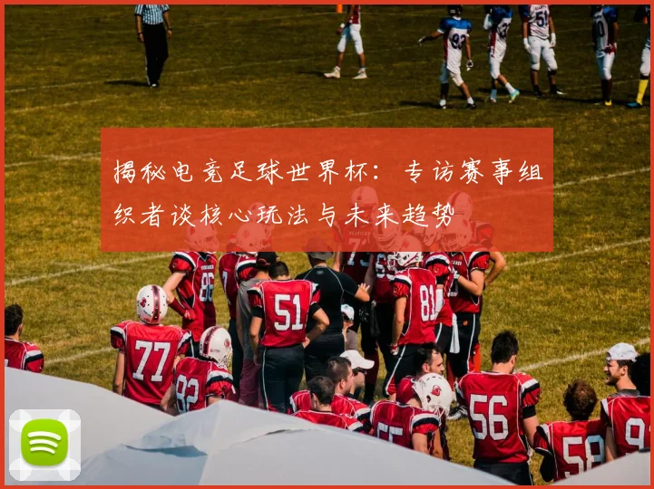揭秘电竞足球世界杯:专访赛事组织者谈核心玩法与未来趋势