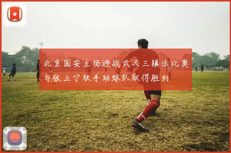 北京国安主场迎战武汉三镇法比奥与张玉宁联手助球队取得胜利