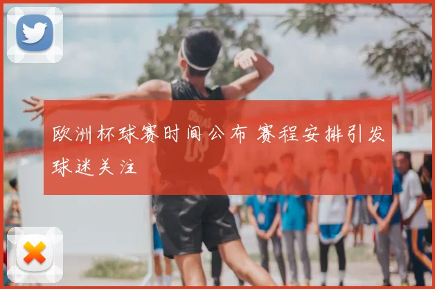 欧洲杯球赛时间公布 赛程安排引发球迷关注
