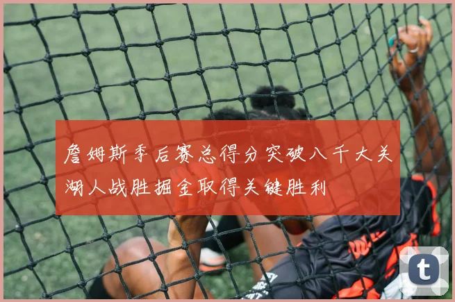 詹姆斯季后赛总得分突破八千大关湖人战胜掘金取得关键胜利