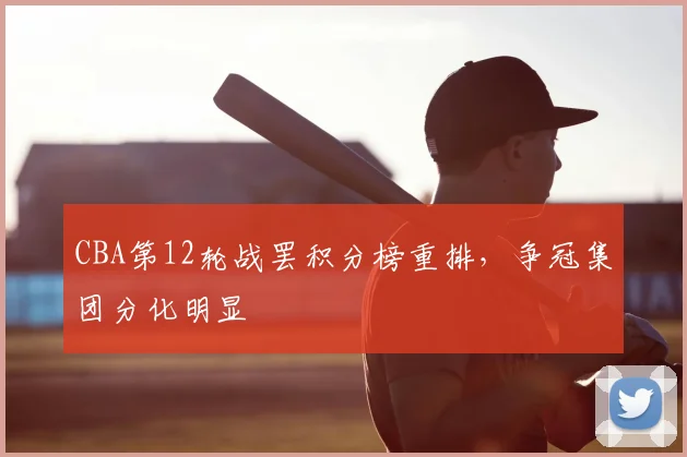 CBA第12轮战罢积分榜重排，争冠集团分化明显