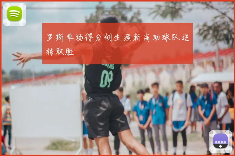 罗斯单场得分创生涯新高助球队逆转取胜