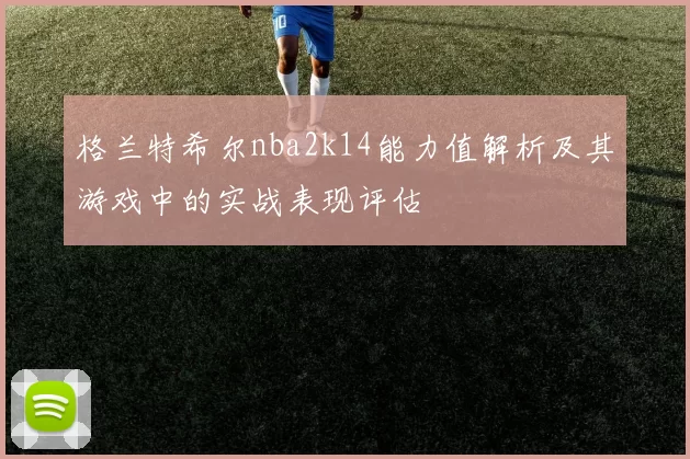 格兰特希尔nba2k14能力值解析及其游戏中的实战表现评估