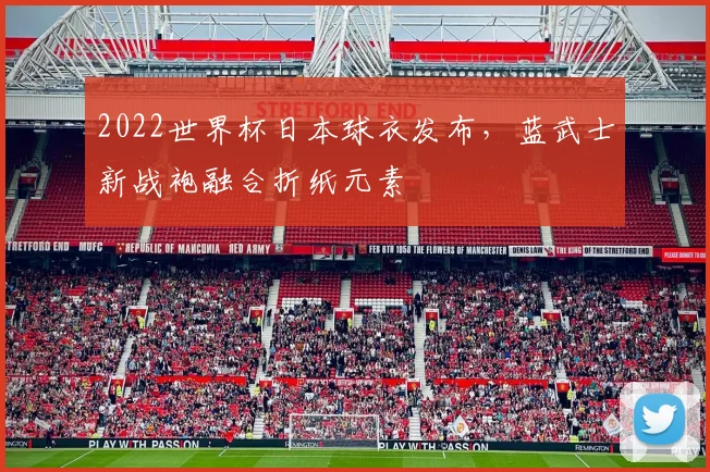 2022世界杯日本球衣发布,蓝武士新战袍融合折纸元素