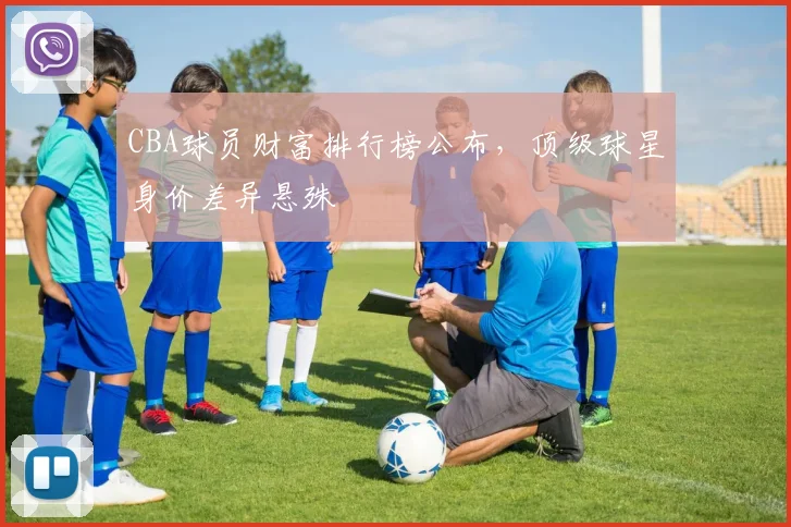 CBA球员财富排行榜公布，顶级球星身价差异悬殊