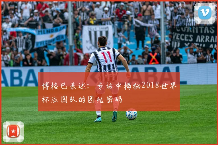 博格巴亲述：专访中揭秘2018世界杯法国队的团结密码