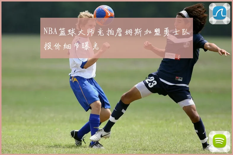NBA篮球大师竞拍詹姆斯加盟勇士队报价细节曝光