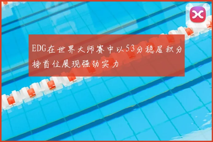 EDG在世界大师赛中以53分稳居积分榜首位展现强劲实力