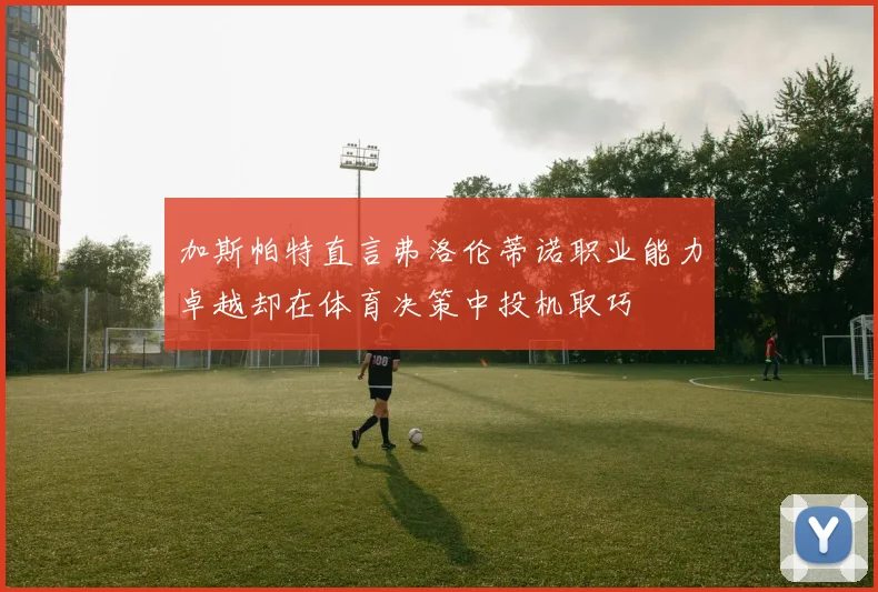 加斯帕特直言弗洛伦蒂诺职业能力卓越却在体育决策中投机取巧