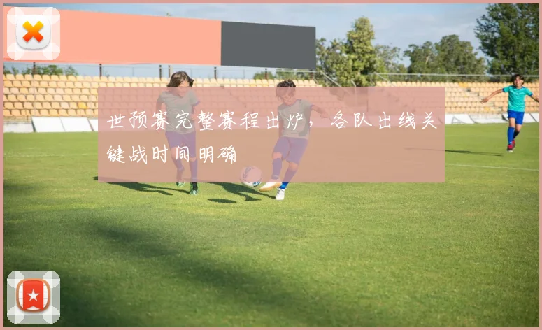 世预赛完整赛程出炉，各队出线关键战时间明确