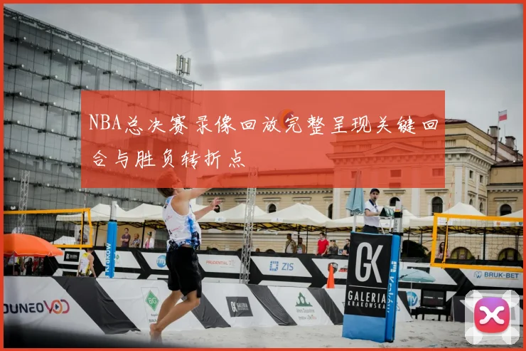 NBA总决赛录像回放完整呈现关键回合与胜负转折点