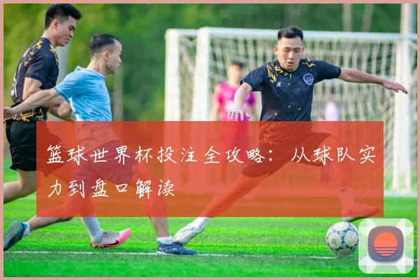 篮球世界杯投注全攻略：从球队实力到盘口解读