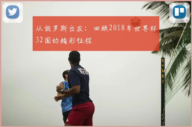 从俄罗斯出发：回顾2018年世界杯32国的精彩征程