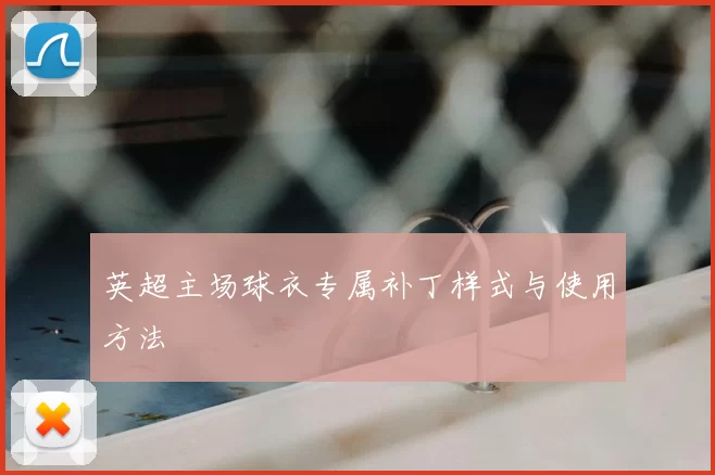 英超主场球衣专属补丁样式与使用方法