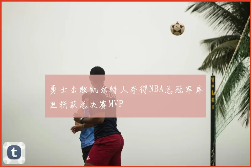勇士击败凯尔特人夺得NBA总冠军库里斩获总决赛MVP