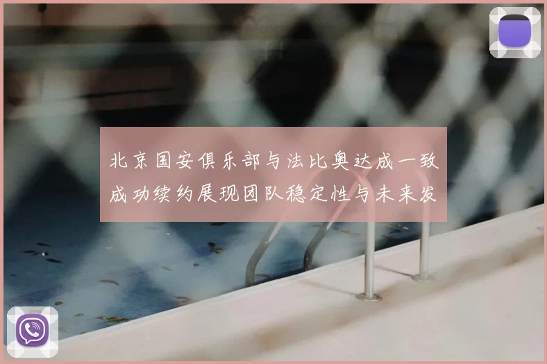 北京国安俱乐部与法比奥达成一致成功续约展现团队稳定性与未来发展潜力