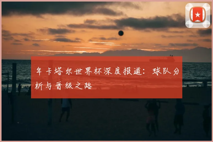 年卡塔尔世界杯深度报道：球队分析与晋级之路