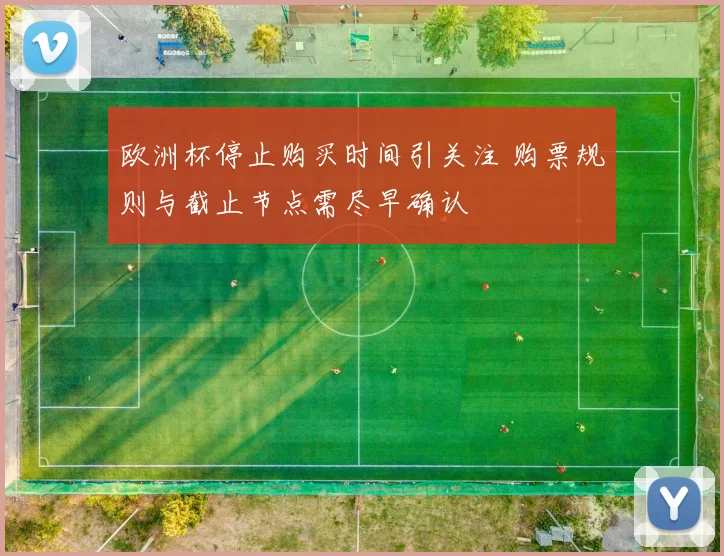 欧洲杯停止购买时间引关注 购票规则与截止节点需尽早确认