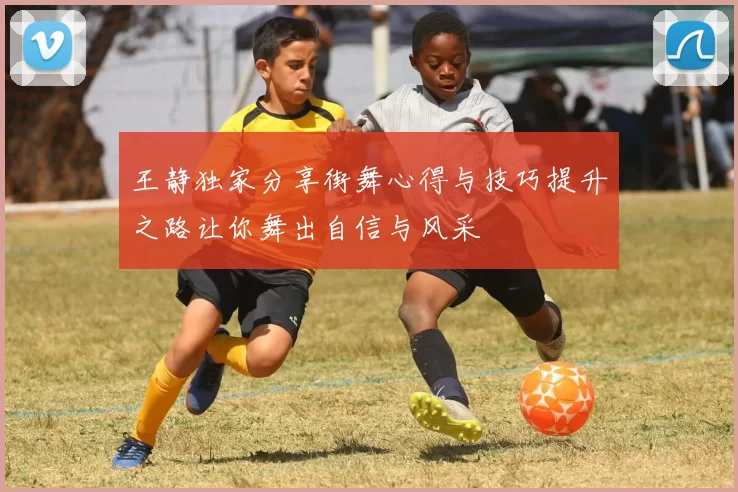王静独家分享街舞心得与技巧提升之路让你舞出自信与风采