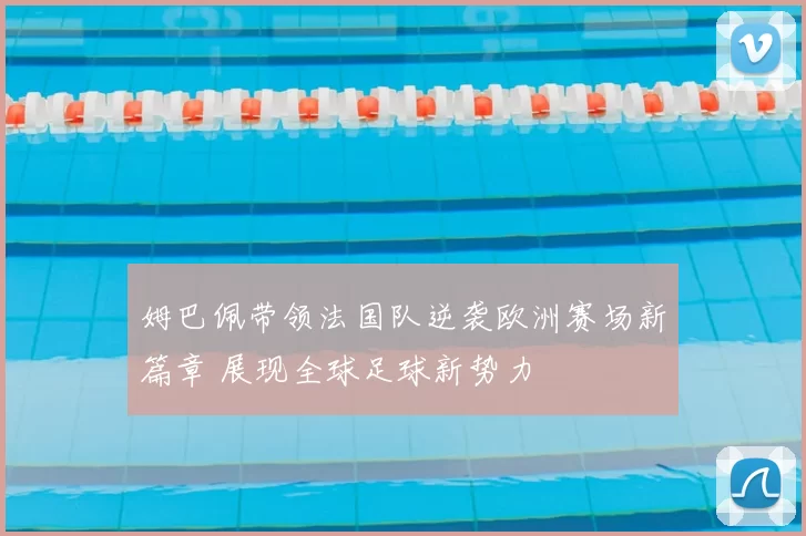 姆巴佩带领法国队逆袭欧洲赛场新篇章 展现全球足球新势力