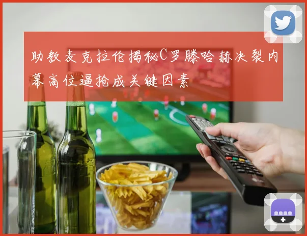 助教麦克拉伦揭秘C罗滕哈赫决裂内幕高位逼抢成关键因素