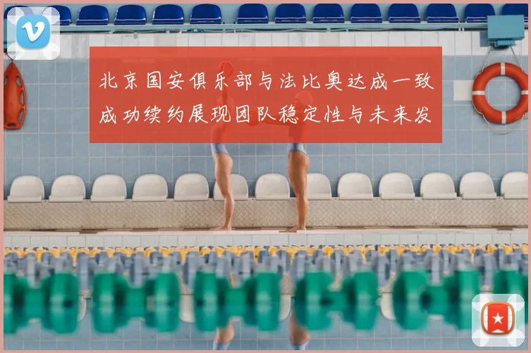 北京国安俱乐部与法比奥达成一致成功续约展现团队稳定性与未来发展潜力