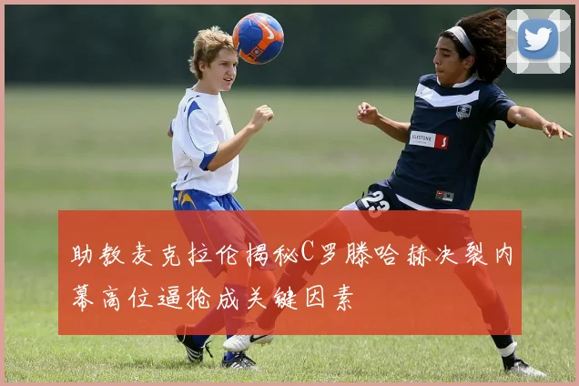 助教麦克拉伦揭秘C罗滕哈赫决裂内幕高位逼抢成关键因素
