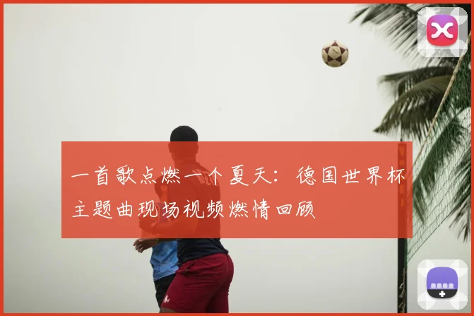 一首歌点燃一个夏天：德国世界杯主题曲现场视频燃情回顾