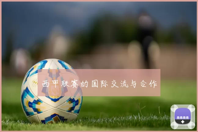 西甲联赛的国际交流与合作