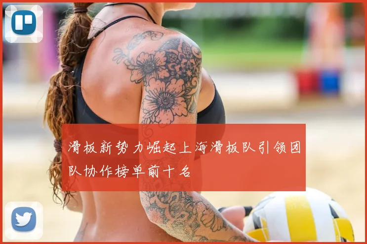 滑板新势力崛起上海滑板队引领团队协作榜单前十名