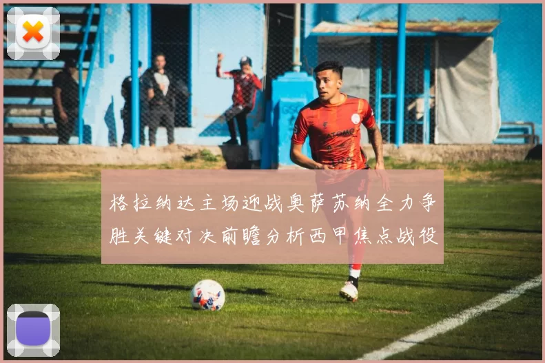 格拉纳达主场迎战奥萨苏纳全力争胜关键对决前瞻分析西甲焦点战役