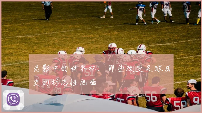 光影中的世界杯：那些改变足球历史的标志性画面