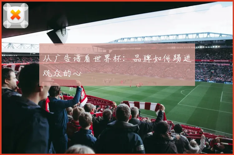 从广告语看世界杯：品牌如何踢进观众的心