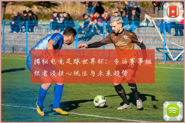 揭秘电竞足球世界杯:专访赛事组织者谈核心玩法与未来趋势