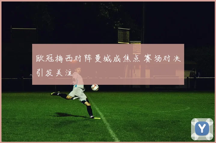 欧冠梅西对阵曼城成焦点 赛场对决引发关注