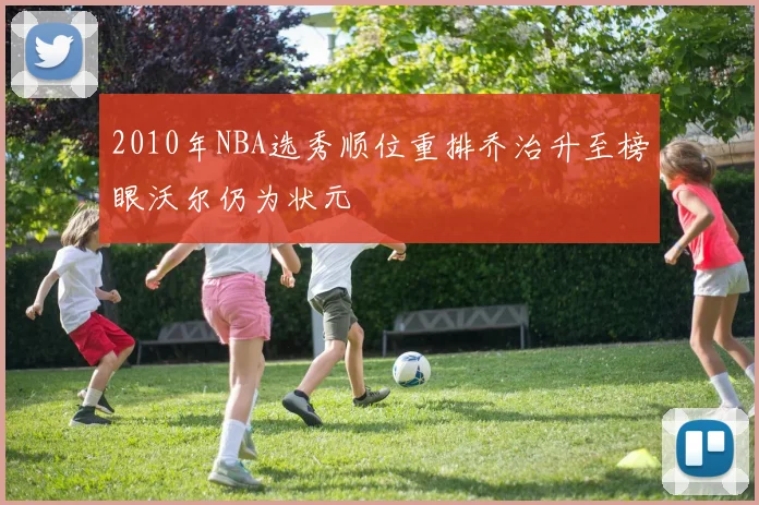 2010年NBA选秀顺位重排乔治升至榜眼沃尔仍为状元